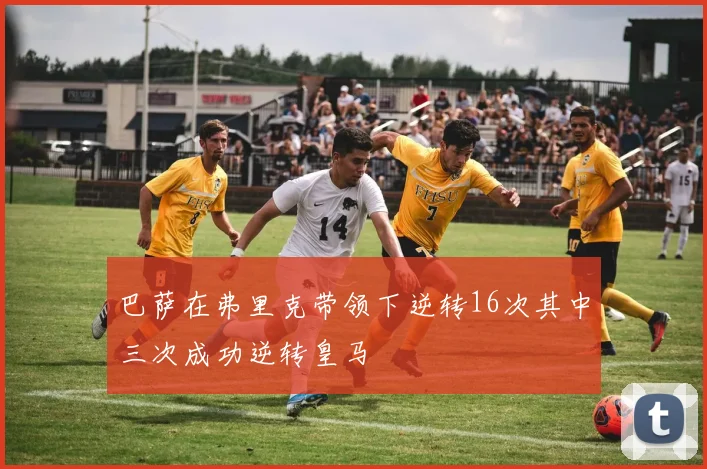 巴萨在弗里克带领下逆转16次其中三次成功逆转皇马