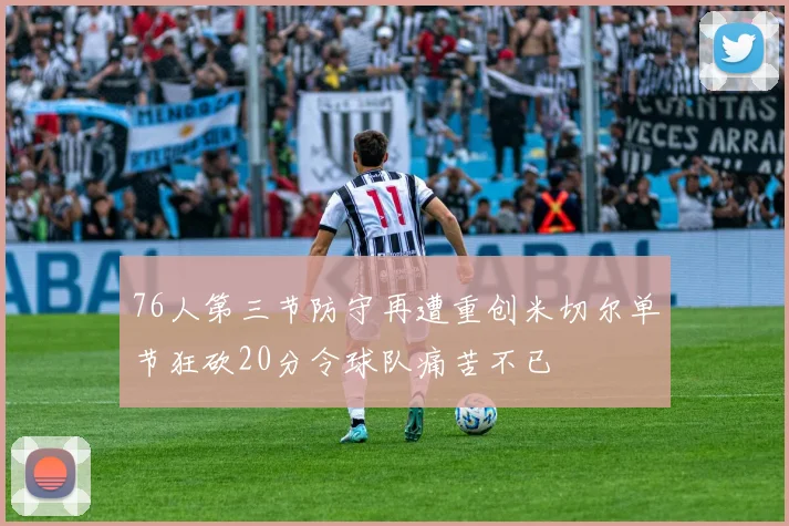 76人第三节防守再遭重创米切尔单节狂砍20分令球队痛苦不已