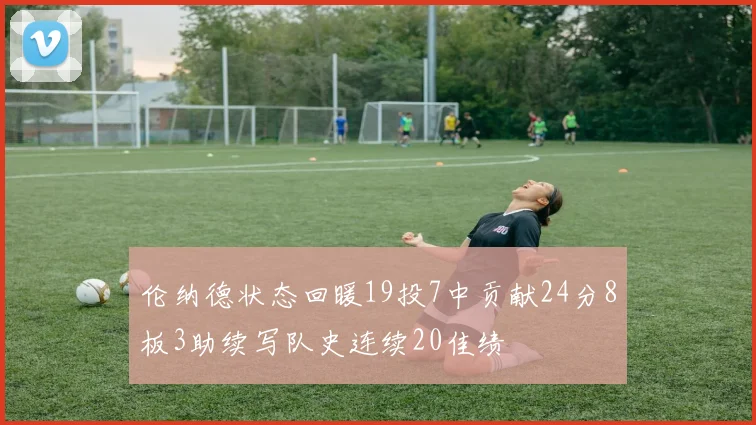 伦纳德状态回暖19投7中贡献24分8板3助续写队史连续20佳绩
