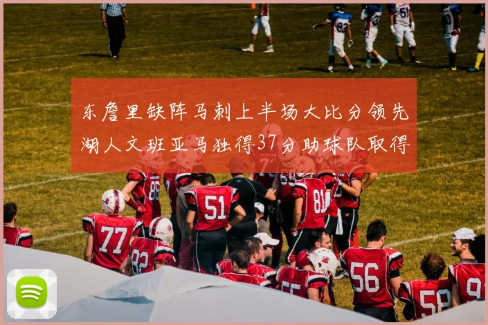 东詹里缺阵马刺上半场大比分领先湖人文班亚马独得37分助球队取得优势