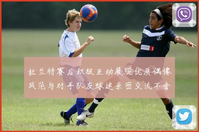 杜兰特赛后积极互动展现优质偶像风范与对手队友球迷亲密交流不舍离场