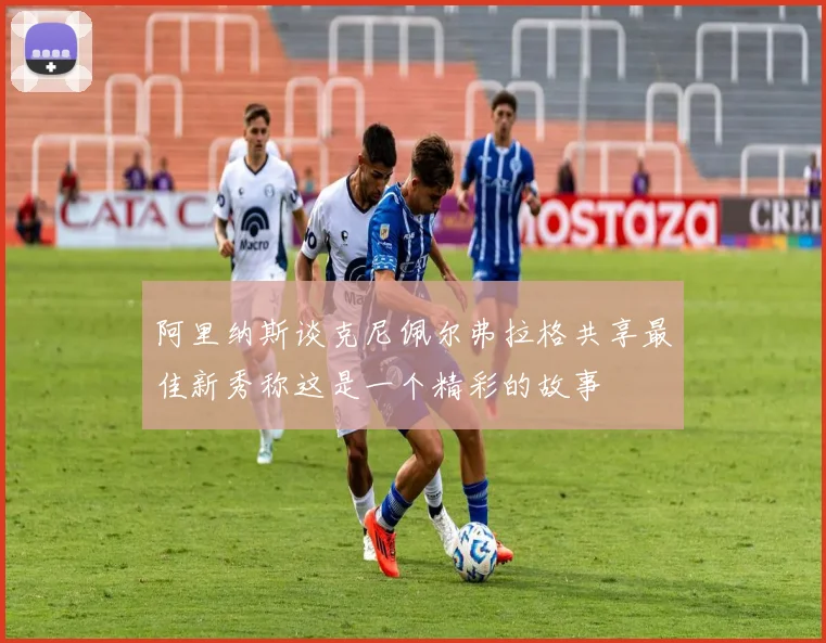 阿里纳斯谈克尼佩尔弗拉格共享最佳新秀称这是一个精彩的故事