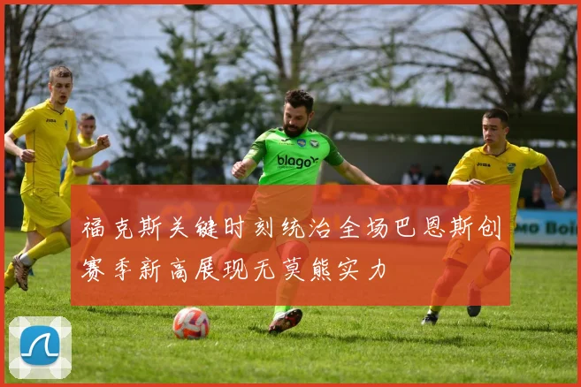 福克斯关键时刻统治全场巴恩斯创赛季新高展现无莫熊实力