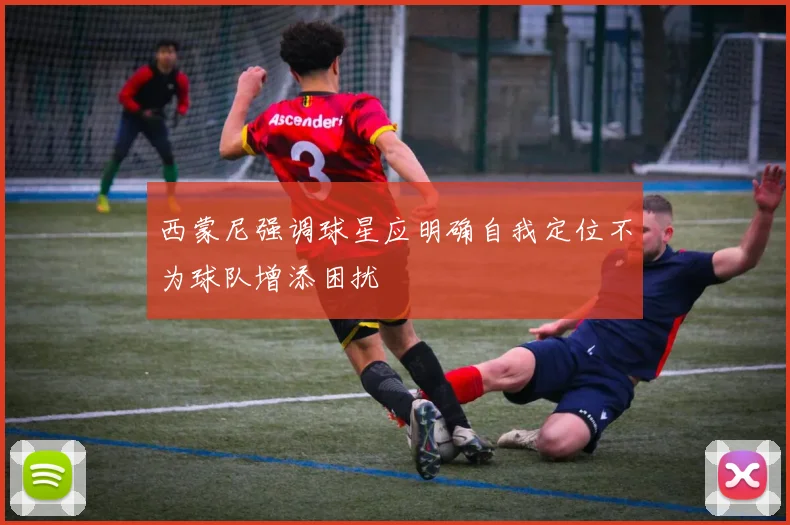 西蒙尼强调球星应明确自我定位不为球队增添困扰