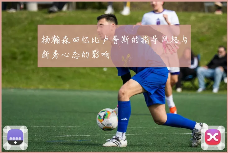 杨瀚森回忆比卢普斯的指导风格与新秀心态的影响