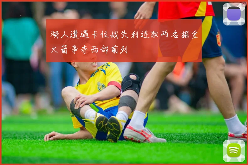 湖人遭遇卡位战失利连跌两名掘金火箭争夺西部前列