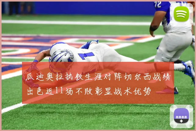 瓜迪奥拉执教生涯对阵切尔西战绩出色近11场不败彰显战术优势