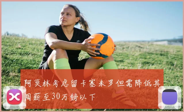 阿莫林考虑留卡塞米罗但需降低其周薪至30万镑以下