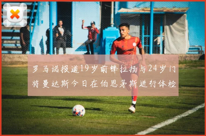 罗马诺报道19岁前锋拉扬与24岁门将曼达斯今日在伯恩茅斯进行体检