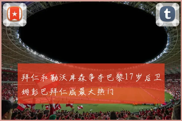 拜仁和勒沃库森争夺巴黎17岁后卫姆彭巴拜仁成最大热门