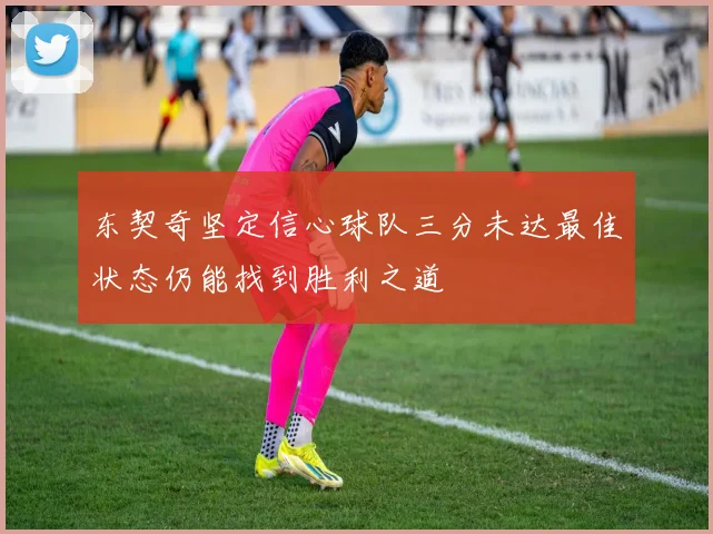 东契奇坚定信心球队三分未达最佳状态仍能找到胜利之道