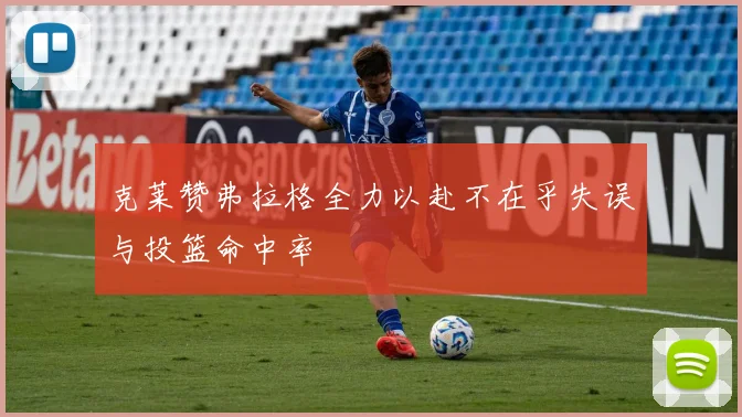 克莱赞弗拉格全力以赴不在乎失误与投篮命中率