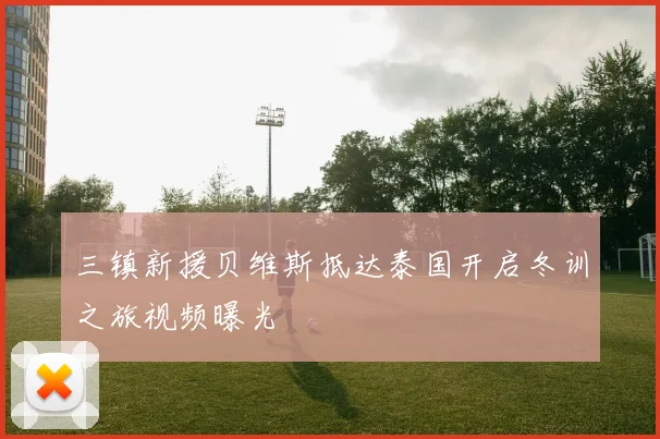 三镇新援贝维斯抵达泰国开启冬训之旅视频曝光