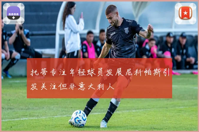 托蒂专注年轻球员发展尼科帕斯引发关注但非意大利人