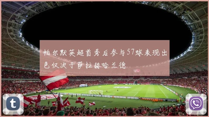 帕尔默英超首秀后参与57球表现出色仅次于萨拉赫哈兰德