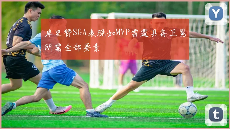 库里赞SGA表现如MVP雷霆具备卫冕所需全部要素