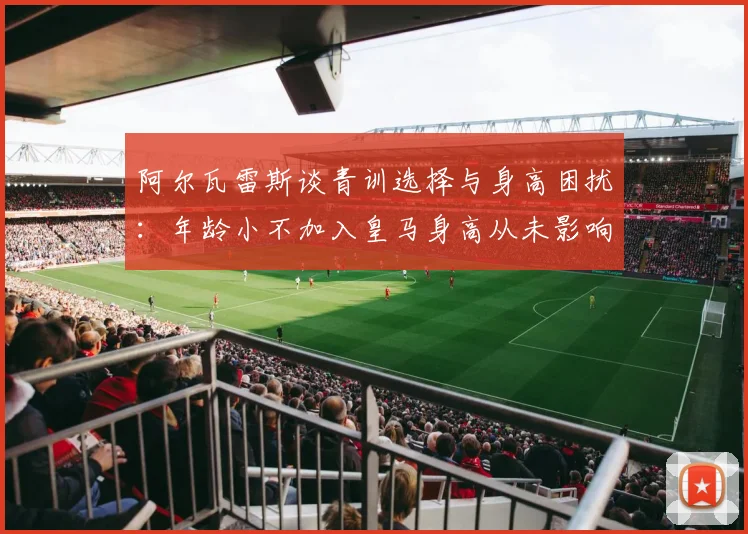 阿尔瓦雷斯谈青训选择与身高困扰：年龄小不加入皇马身高从未影响我