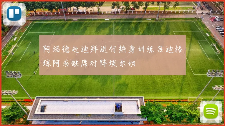阿诺德赴迪拜进行热身训练吕迪格琼阿或缺席对阵埃尔切