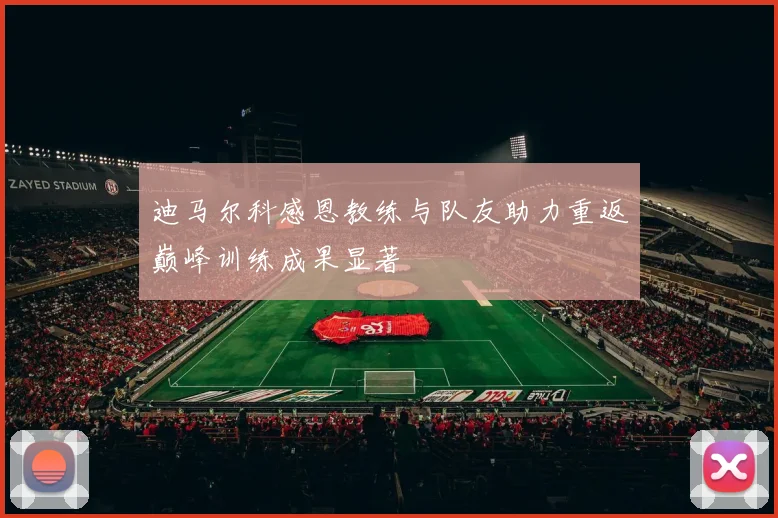 迪马尔科感恩教练与队友助力重返巅峰训练成果显著