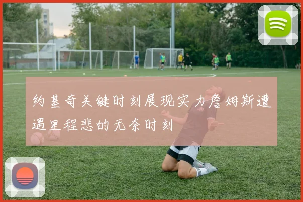 约基奇关键时刻展现实力詹姆斯遭遇里程悲的无奈时刻