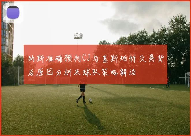 纳斯准确预判CJ与基斯珀特交易背后原因分析及球队策略解读