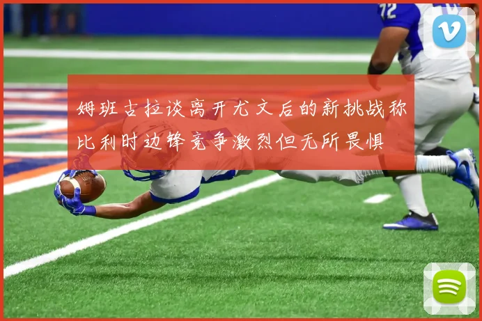 姆班古拉谈离开尤文后的新挑战称比利时边锋竞争激烈但无所畏惧