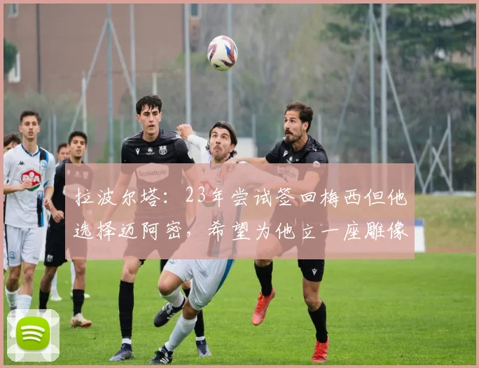 拉波尔塔：23年尝试签回梅西但他选择迈阿密，希望为他立一座雕像