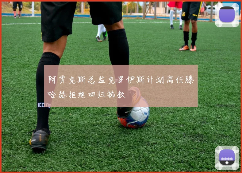 阿贾克斯总监克罗伊斯计划离任滕哈赫拒绝回归执教