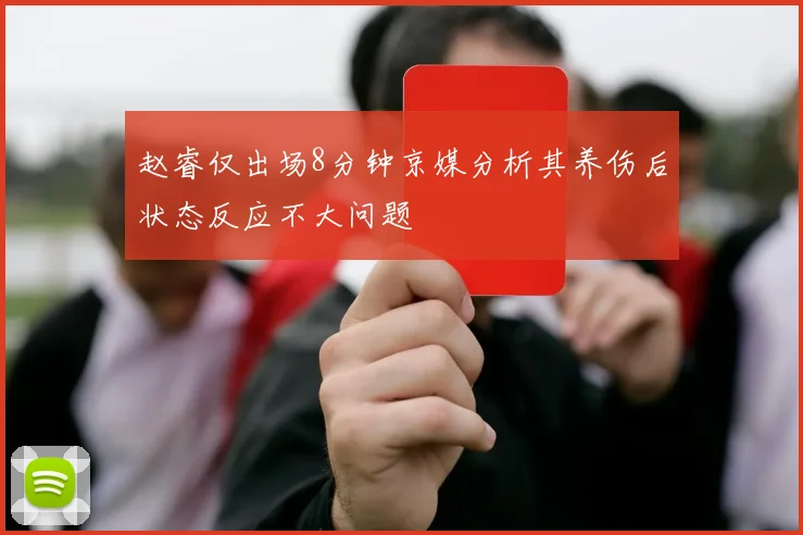 赵睿仅出场8分钟京媒分析其养伤后状态反应不大问题