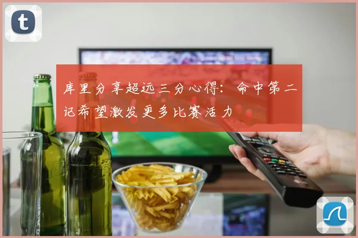 库里分享超远三分心得：命中第二记希望激发更多比赛活力