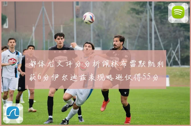 都体尤文评分分析佩林布雷默凯利获6分伊尔迪兹表现略逊仅得55分