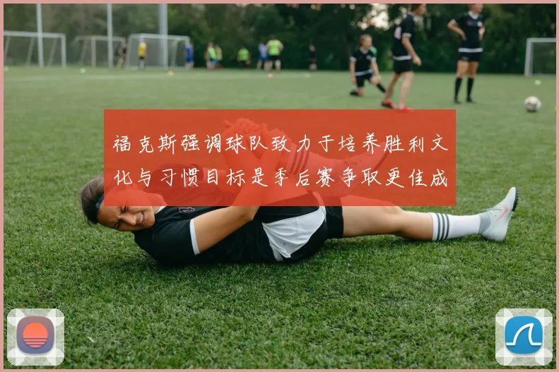 福克斯强调球队致力于培养胜利文化与习惯目标是季后赛争取更佳成绩