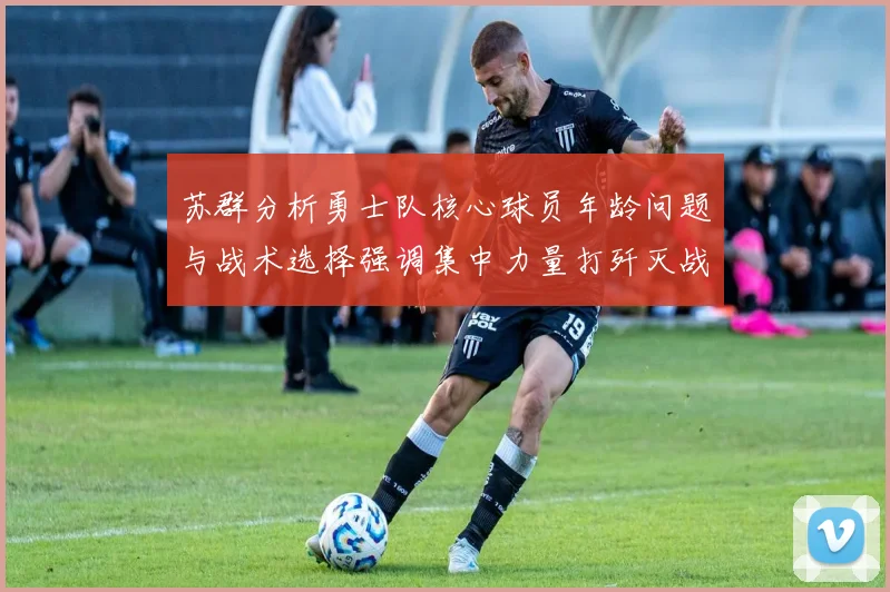 苏群分析勇士队核心球员年龄问题与战术选择强调集中力量打歼灭战的重要性