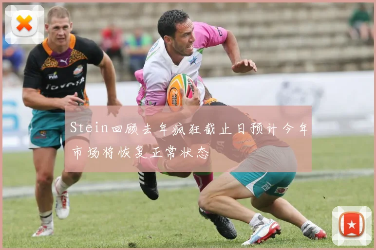 Stein回顾去年疯狂截止日预计今年市场将恢复正常状态