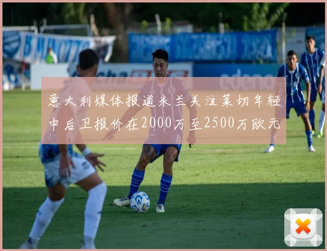 意大利媒体报道米兰关注莱切年轻中后卫报价在2000万至2500万欧元之间