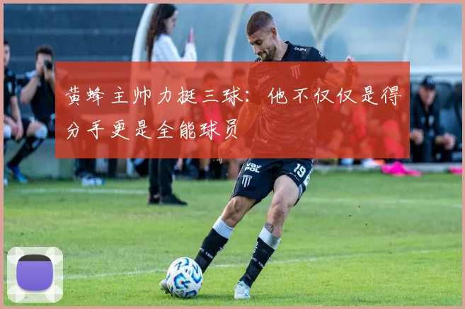 黄蜂主帅力挺三球：他不仅仅是得分手更是全能球员