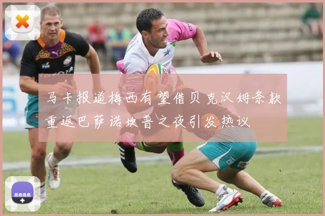 马卡报道梅西有望借贝克汉姆条款重返巴萨诺坎普之夜引发热议