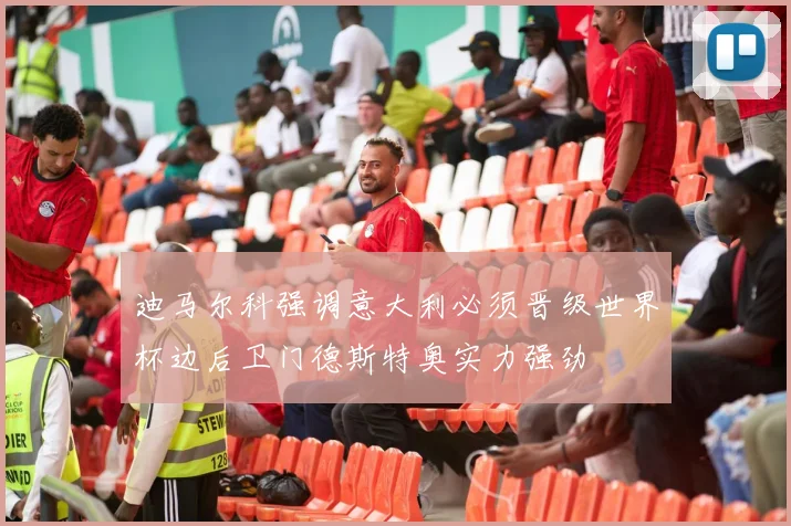 迪马尔科强调意大利必须晋级世界杯边后卫门德斯特奥实力强劲