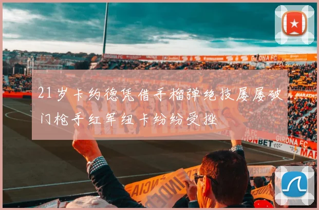 21岁卡约德凭借手榴弹绝技屡屡破门枪手红军纽卡纷纷受挫